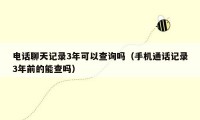 电话聊天记录3年可以查询吗（手机通话记录3年前的能查吗）