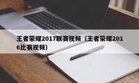 王者荣耀2017联赛视频(王者荣耀2016比赛视频)