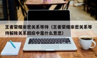 王者荣耀亲密关系等待（王者荣耀亲密关系等待解除关系回应中是什么意思）