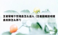 王者荣耀个性键盘怎么送人（王者荣耀游戏键盘皮肤怎么弄?）