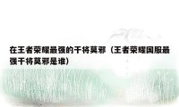 在王者荣耀最强的干将莫邪(王者荣耀国服最强干将莫邪是谁)