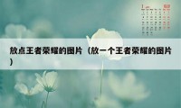 放点王者荣耀的图片(放一个王者荣耀的图片)