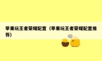 苹果玩王者荣耀配置(苹果玩王者荣耀配置推荐)