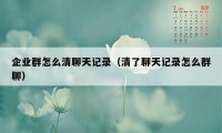 企业群怎么清聊天记录（清了聊天记录怎么群聊）