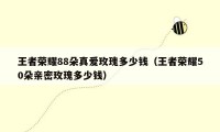 王者荣耀88朵真爱玫瑰多少钱（王者荣耀50朵亲密玫瑰多少钱）