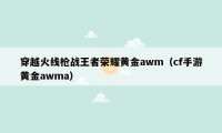 穿越火线枪战王者荣耀黄金awm（cf手游黄金awma）