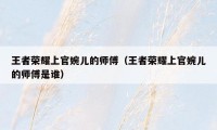 王者荣耀上官婉儿的师傅(王者荣耀上官婉儿的师傅是谁)