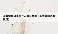 王者荣耀决赛圈一人躲在角落(王者荣耀决赛队伍)