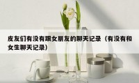 皮友们有没有跟女朋友的聊天记录(有没有和女生聊天记录)