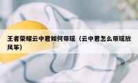 王者荣耀云中君如何带瑶（云中君怎么带瑶放风筝）