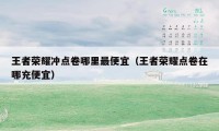 王者荣耀冲点卷哪里最便宜（王者荣耀点卷在哪充便宜）