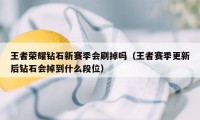 王者荣耀钻石新赛季会刷掉吗（王者赛季更新后钻石会掉到什么段位）