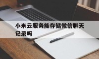 小米云服务能存储微信聊天记录吗（小米云服务有微信聊天记录吗）