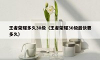 王者荣耀多久30级（王者荣耀30级最快要多久）