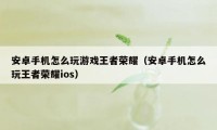安卓手机怎么玩游戏王者荣耀(安卓手机怎么玩王者荣耀ios)