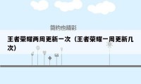 王者荣耀两周更新一次(王者荣耀一周更新几次)