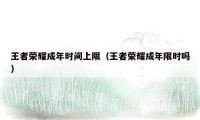 王者荣耀成年时间上限(王者荣耀成年限时吗)