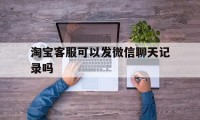 淘宝客服可以发微信聊天记录吗（微信聊天淘宝客服会受理吗）