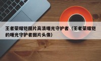 王者荣耀铠图片高清曙光守护者(王者荣耀铠的曙光守护者图片头像)