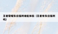 王者荣耀生日福利谁能体验(王者有生日福利吗)
