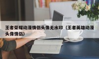 王者荣耀动漫情侣头像无水印（王者英雄动漫头像情侣）