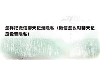 怎样把微信聊天记录隐私（微信怎么对聊天记录设置隐私）