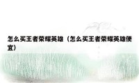 怎么买王者荣耀英雄（怎么买王者荣耀英雄便宜）