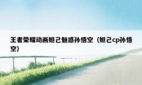 王者荣耀动画妲己魅惑孙悟空(妲己cp孙悟空)