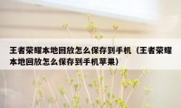 王者荣耀本地回放怎么保存到手机(王者荣耀本地回放怎么保存到手机苹果)