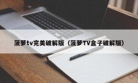 菠萝tv完美破解版（菠萝TV盒子破解版）