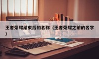 王者荣耀结束后的名称（王者荣耀之前的名字）