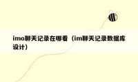 imo聊天记录在哪看(im聊天记录数据库设计)