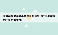 王者荣耀里面的手势是什么意思（打王者荣耀的手势的重要性）