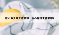 冰心多少钱王者荣耀(冰心是啥王者荣耀)