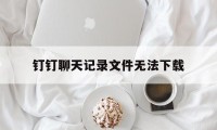 钉钉聊天记录文件无法下载（钉钉聊天记录可以下载吗）