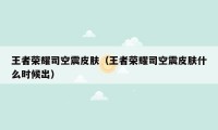 王者荣耀司空震皮肤（王者荣耀司空震皮肤什么时候出）