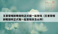 王者荣耀前瞻版和正式服一起登陆(王者荣耀前瞻版和正式服一起登陆会怎么样)