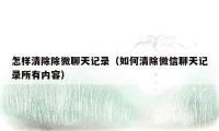 怎样清除除微聊天记录（如何清除微信聊天记录所有内容）