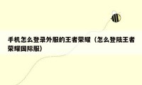 手机怎么登录外服的王者荣耀(怎么登陆王者荣耀国际服)