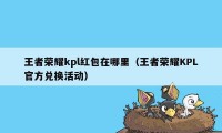 王者荣耀kpl红包在哪里（王者荣耀KPL官方兑换活动）