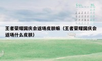 王者荣耀国庆会返场皮肤嘛（王者荣耀国庆会返场什么皮肤）