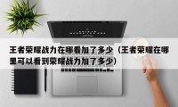 王者荣耀战力在哪看加了多少（王者荣耀在哪里可以看到荣耀战力加了多少）