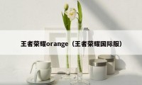 王者荣耀orange（王者荣耀国际服）