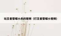 玩王者荣耀小兵的视频（打王者荣耀小视频）