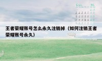 王者荣耀账号怎么永久注销掉（如何注销王者荣耀账号永久）