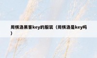 周棋洛黑客key的服装（周棋洛是key吗）