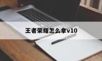 王者荣耀怎么拿v10（王者荣耀怎么拿国标）