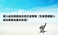 猪八戒无限回血出装王者荣耀(王者荣耀猪八戒无限叠血量的出装)