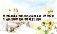 从电脑导出的微信聊天记录打不开(从电脑导出的微信聊天记录打不开怎么回事)