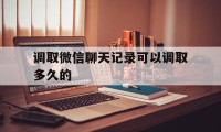 调取微信聊天记录可以调取多久的（是否可以调取微信聊天记录）